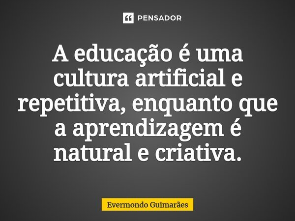 ⁠A educação é uma cultura artificial e repetitiva, enquanto que a aprendizagem é natural e criativa.... Frase de Evermondo Guimarães.