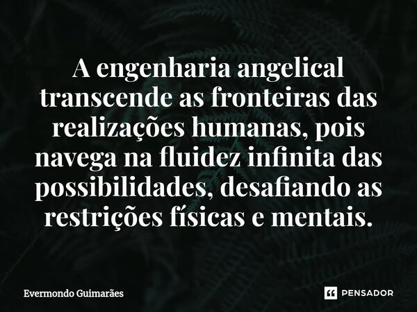 ⁠A engenharia angelical transcende as fronteiras das realizações humanas, pois navega na fluidez infinita das possibilidades, desafiando as restrições físicas e... Frase de Evermondo Guimarães.