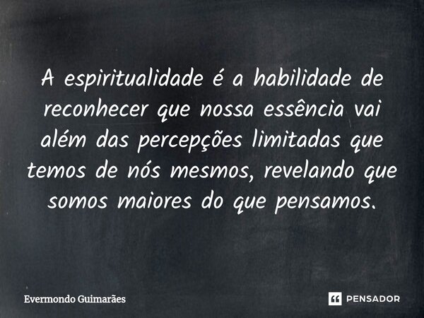 ⁠A espiritualidade é a habilidade de reconhecer que nossa essência vai além das percepções limitadas que temos de nós mesmos, revelando que somos maiores do que... Frase de Evermondo Guimarães.