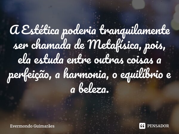 ⁠A Estética poderia tranquilamente ser chamada de Metafísica, pois, ela estuda entre outras coisas a perfeição, a harmonia, o equilíbrio e a beleza.... Frase de Evermondo Guimarães.