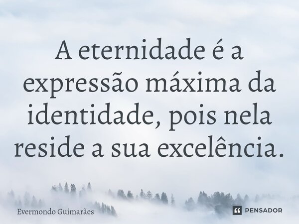 ⁠A eternidade é a expressão máxima da identidade, pois nela reside a sua excelência.... Frase de Evermondo Guimarães.