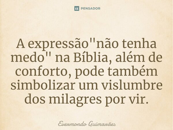 ⁠A expressão "não tenha medo" na Bíblia, além de conforto, pode também simbolizar um vislumbre dos milagres por vir.... Frase de Evermondo Guimarães.