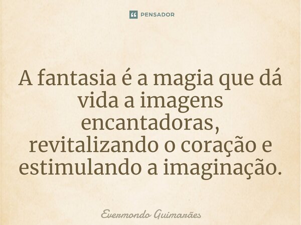 ⁠A fantasia é a magia que dá vida a imagens encantadoras, revitalizando o coração e estimulando a imaginação.... Frase de Evermondo Guimarães.