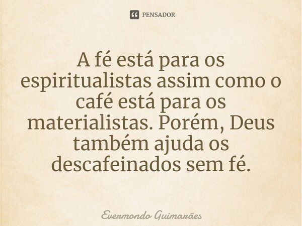 ⁠A fé está para os espiritualistas assim como o café está para os materialistas. Porém, Deus também ajuda os descafeinados sem fé.... Frase de Evermondo Guimarães.