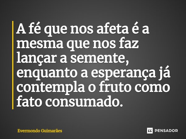 ⁠A fé que nos afeta é a mesma que nos faz lançar a semente, enquanto a esperança já contempla o fruto como fato consumado.... Frase de Evermondo Guimarães.