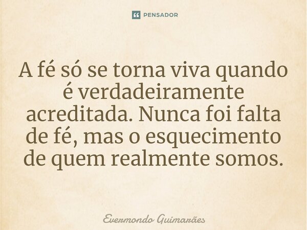 ⁠A fé só se torna viva quando é verdadeiramente acreditada. Nunca foi falta de fé, mas o esquecimento de quem realmente somos.... Frase de Evermondo Guimarães.