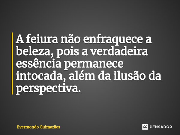 ⁠A feiura não enfraquece a beleza, pois a verdadeira essência permanece intocada, além da ilusão da perspectiva.... Frase de Evermondo Guimarães.