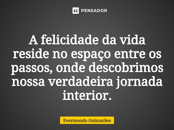 ⁠A felicidade da vida reside no espaço entre os passos, onde descobrimos nossa verdadeira jornada interior.... Frase de Evermondo Guimarães.