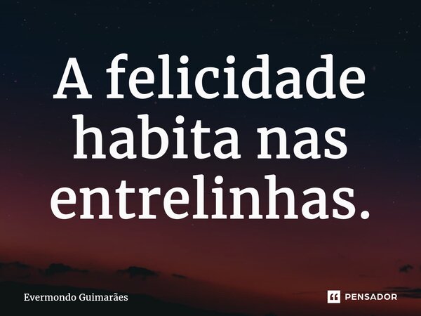 ⁠A felicidade habita nas entrelinhas.... Frase de Evermondo Guimarães.