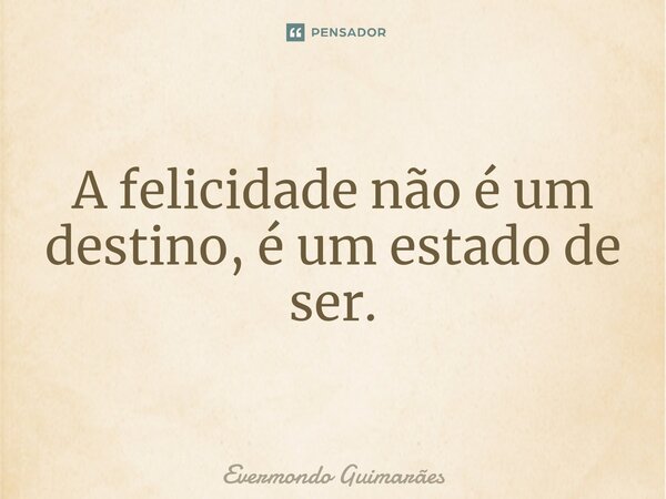 ⁠A felicidade não é um destino, é um estado de ser.... Frase de Evermondo Guimarães.