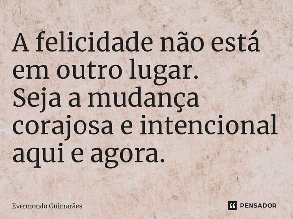 ⁠A felicidade não está em outro lugar. Seja a mudança corajosa e intencional aqui e agora.... Frase de Evermondo Guimarães.