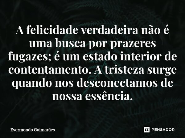 ⁠A felicidade verdadeira não é uma busca por prazeres fugazes; é um estado interior de contentamento. A tristeza surge quando nos desconectamos de nossa essênci... Frase de Evermondo Guimarães.