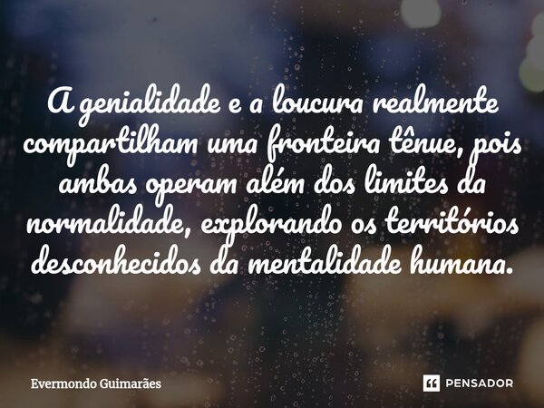 ⁠A genialidade e a loucura realmente compartilham uma fronteira tênue, pois ambas operam além dos limites da normalidade, explorando os territórios desconhecido... Frase de Evermondo Guimarães.