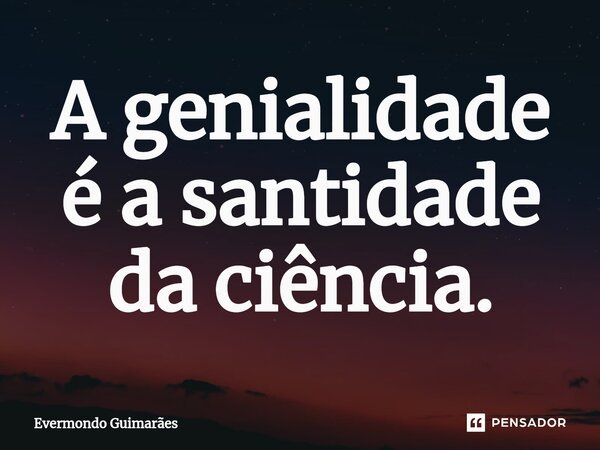 ⁠A genialidade é a santidade da ciência.... Frase de Evermondo Guimarães.