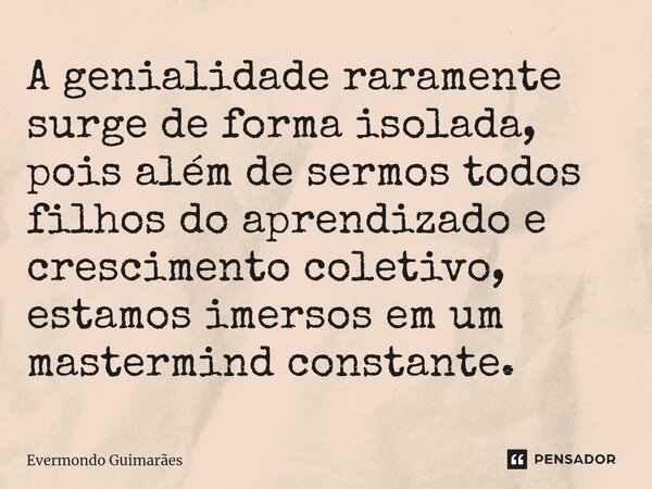 ⁠A genialidade raramente surge de forma isolada, pois além de sermos todos filhos do aprendizado e crescimento coletivo, estamos imersos em um mastermind consta... Frase de Evermondo Guimarães.