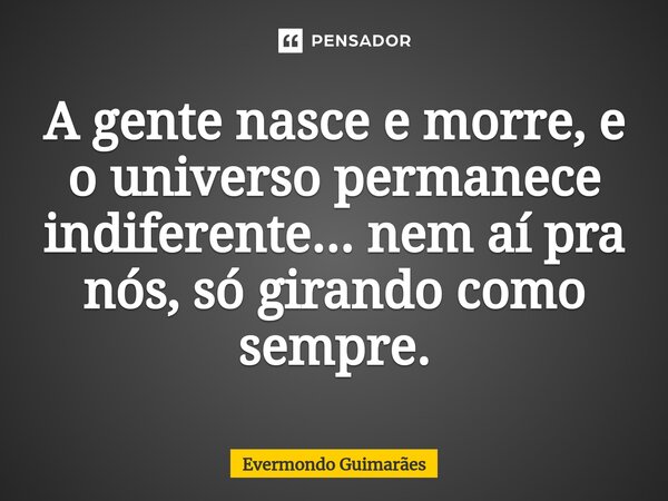 ⁠A gente nasce e morre, e o universo permanece indiferente... nem aí pra nós, só girando como sempre.... Frase de Evermondo Guimarães.