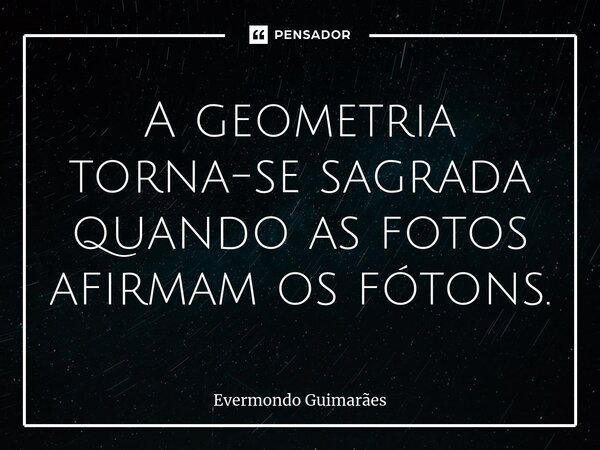 ⁠A geometria torna-se sagrada quando as fotos afirmam os fótons.... Frase de Evermondo Guimarães.