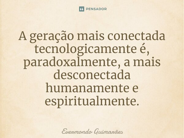 ⁠A geração mais conectada tecnologicamente é, paradoxalmente, a mais desconectada humanamente e espiritualmente.... Frase de Evermondo Guimarães.