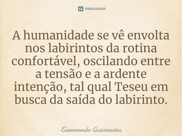 ⁠A humanidade se vê envolta nos labirintos da rotina confortável, oscilando entre a tensão e a ardente intenção, tal qual Teseu em busca da saída do labirinto.... Frase de Evermondo Guimarães.