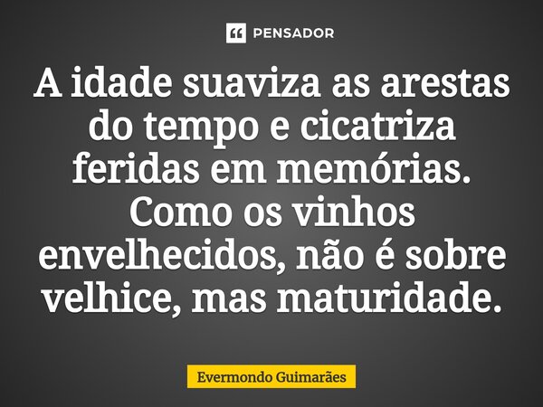 ⁠A idade suaviza as arestas do tempo e cicatriza feridas em memórias. Como os vinhos envelhecidos, não é sobre velhice, mas maturidade.... Frase de Evermondo Guimarães.