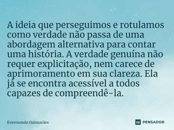 ⁠A ideia que perseguimos e rotulamos como verdade não passa de uma abordagem alternativa para contar uma história. A verdade genuína não requer explicitação, ne... Frase de Evermondo Guimarães.