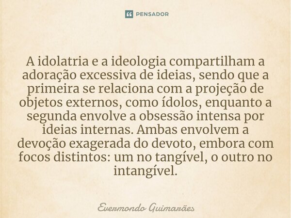 ⁠A idolatria e a ideologia compartilham a adoração excessiva de ideias, sendo que a primeira se relaciona com a projeção de objetos externos, como ídolos, enqua... Frase de Evermondo Guimarães.