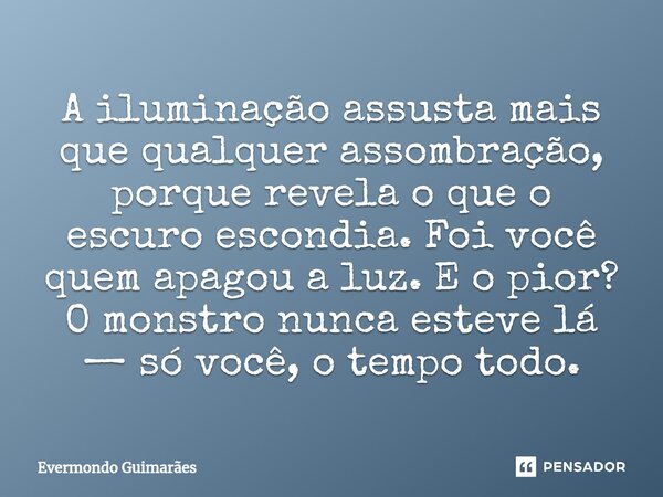 ⁠A iluminação assusta mais que qualquer assombração, porque revela o que o escuro escondia. Foi você quem apagou a luz. E o pior? O monstro nunca esteve lá — só... Frase de Evermondo Guimarães.