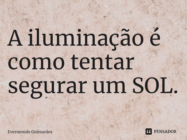 ⁠A iluminação é como tentar segurar um SOL.... Frase de Evermondo Guimarães.