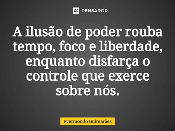 ⁠A ilusão de poder rouba tempo, foco e liberdade, enquanto disfarça o controle que exerce sobre nós.... Frase de Evermondo Guimarães.