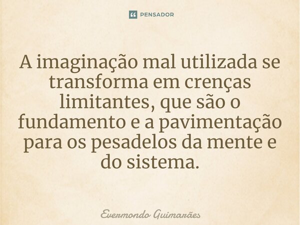 ⁠A imaginação mal utilizada se transforma em crenças limitantes, que são o fundamento e a pavimentação para os pesadelos da mente e do sistema.... Frase de Evermondo Guimarães.