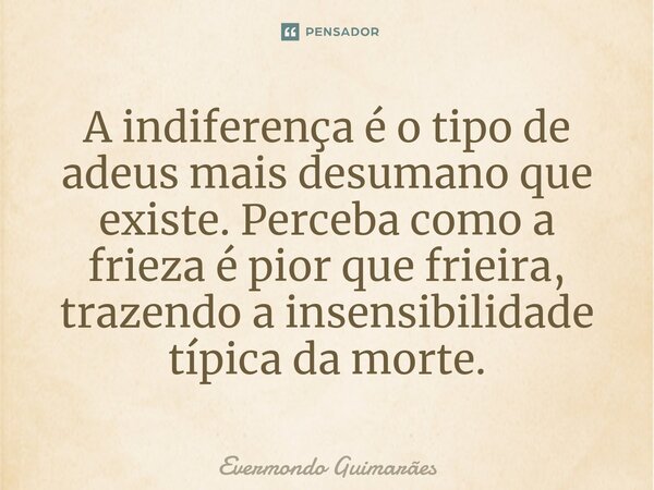 ⁠A indiferença é o tipo de adeus mais desumano que existe. Perceba como a frieza é pior que frieira, trazendo a insensibilidade típica da morte.... Frase de Evermondo Guimarães.