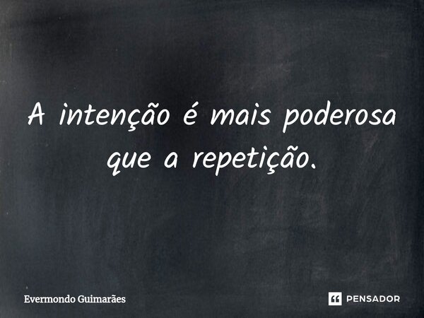 ⁠A intenção é mais poderosa que a repetição.... Frase de Evermondo Guimarães.