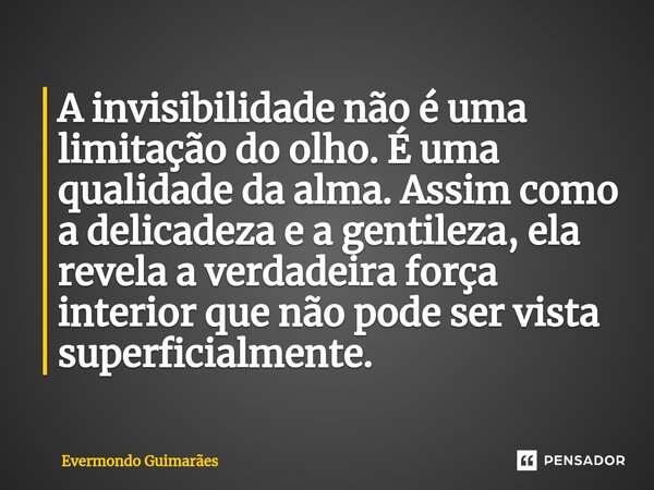 ⁠A invisibilidade não é uma limitação do olho. É uma qualidade da alma. Assim como a delicadeza e a gentileza, ela revela a verdadeira força interior que não po... Frase de Evermondo Guimarães.