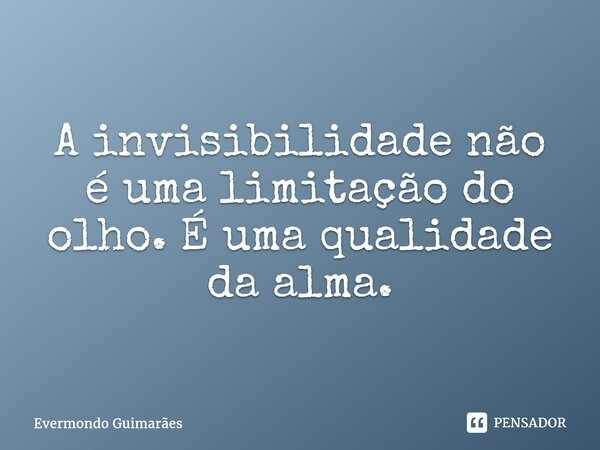⁠A invisibilidade não é uma limitação do olho. É uma qualidade da alma.... Frase de Evermondo Guimarães.