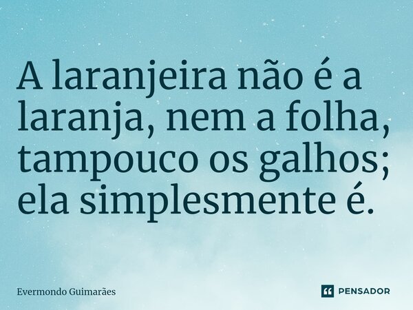 ⁠A laranjeira não é a laranja, nem a folha, tampouco os galhos; ela simplesmente é.... Frase de Evermondo Guimarães.