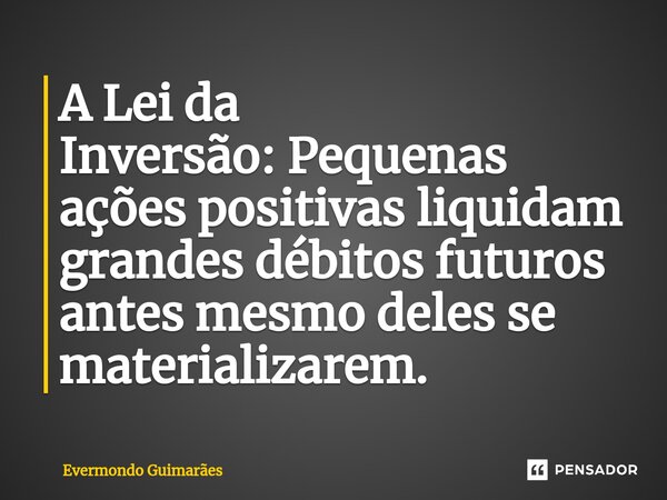 ⁠A Lei da Inversão:Pequenas ações positivas liquidam grandes débitos futuros antes mesmo deles se materializarem.... Frase de Evermondo Guimarães.