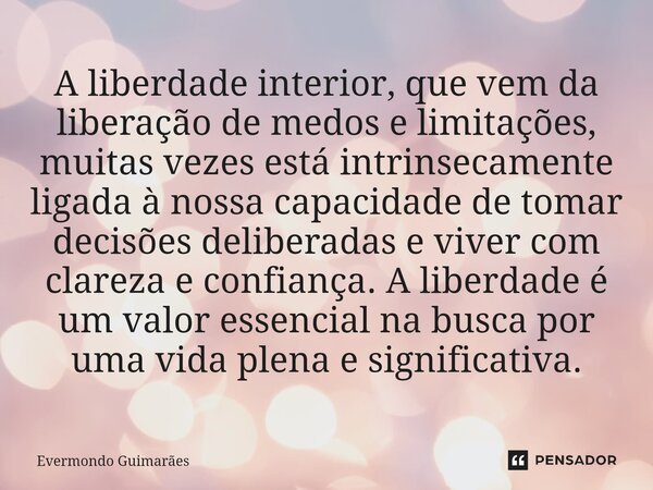 ⁠A liberdade interior, que vem da liberação de medos e limitações, muitas vezes está intrinsecamente ligada à nossa capacidade de tomar decisões deliberadas e v... Frase de Evermondo Guimarães.