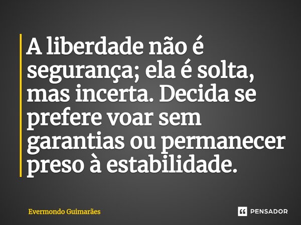 ⁠A liberdade não é segurança; ela é solta, mas incerta. Decida se prefere voar sem garantias ou permanecer preso à estabilidade.... Frase de Evermondo Guimarães.