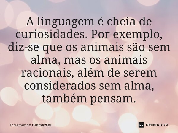 ⁠A linguagem é cheia de curiosidades. Por exemplo, diz-se que os animais são sem alma, mas os animais racionais, além de serem considerados sem alma, também pen... Frase de Evermondo Guimarães.