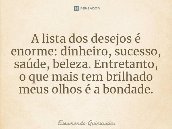 ⁠A lista dos desejos é enorme: dinheiro, sucesso, saúde, beleza. Entretanto, o que mais tem brilhado meus olhos é a bondade.... Frase de Evermondo Guimarães.