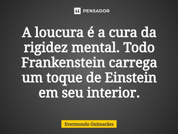 ⁠A loucura é a cura da rigidez mental. Todo Frankenstein carrega um toque de Einstein em seu interior.... Frase de Evermondo Guimarães.