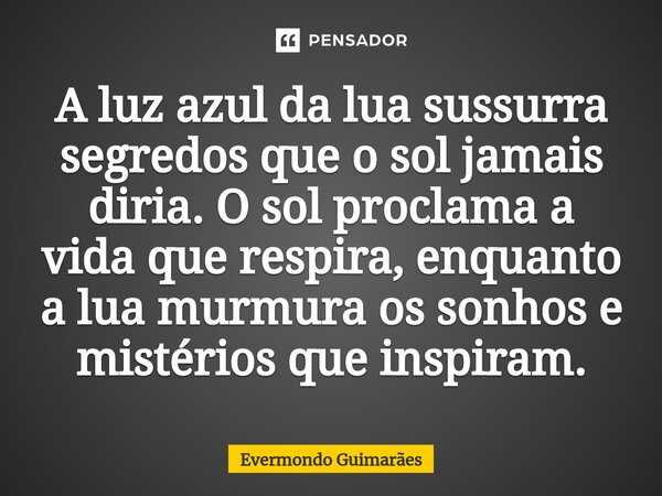 ⁠A luz azul da lua sussurra segredos que o sol jamais diria. O sol proclama a vida que respira, enquanto a lua murmura os sonhos e mistérios que inspiram.... Frase de Evermondo Guimarães.