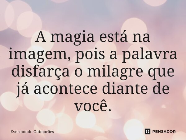 ⁠A magia está na imagem, pois a palavra disfarça o milagre que já acontece diante de você.... Frase de Evermondo Guimarães.