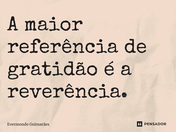 ⁠A maior referência de gratidão é a reverência.... Frase de Evermondo Guimarães.