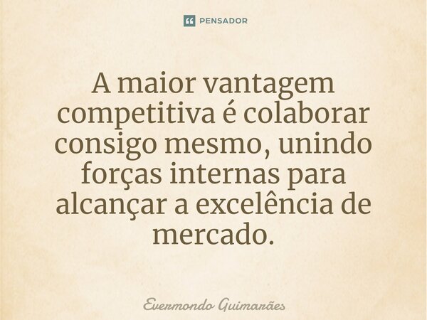 ⁠A maior vantagem competitiva é colaborar consigo mesmo, unindo forças internas para alcançar a excelência de mercado.... Frase de Evermondo Guimarães.