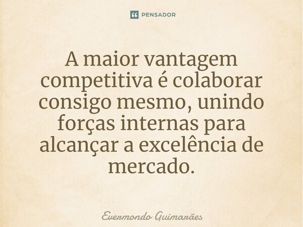 ⁠A maior vantagem competitiva é colaborar consigo mesmo, unindo forças internas para alcançar a excelência de mercado.... Frase de Evermondo Guimarães.
