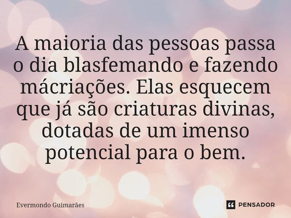 ⁠A maioria das pessoas passa o dia blasfemando e fazendo mácriações. Elas esquecem que já são criaturas divinas, dotadas de um imenso potencial para o bem.... Frase de Evermondo Guimarães.