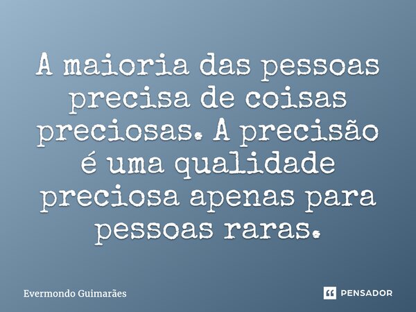 ⁠A maioria das pessoas precisa de coisas preciosas. A precisão é uma qualidade preciosa apenas para pessoas raras.... Frase de Evermondo Guimarães.