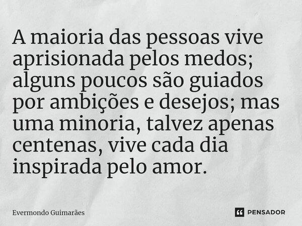 ⁠A maioria das pessoas vive aprisionada pelos medos; alguns poucos são guiados por ambições e desejos; mas uma minoria, talvez apenas centenas, vive cada dia in... Frase de Evermondo Guimarães.