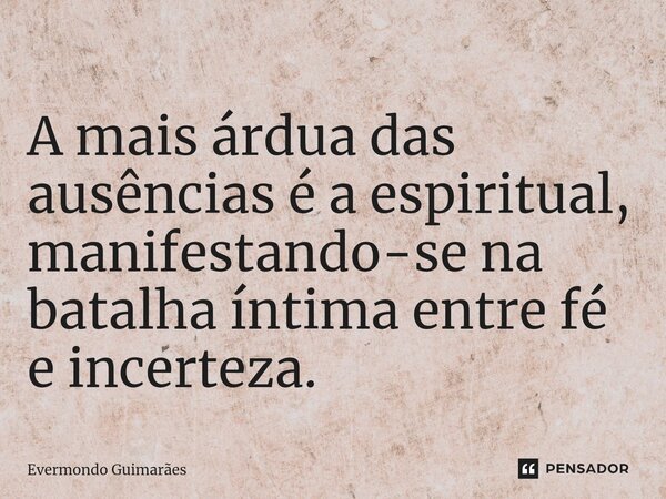 ⁠A mais árdua das ausências é a espiritual, manifestando-se na batalha íntima entre fé e incerteza.... Frase de Evermondo Guimarães.